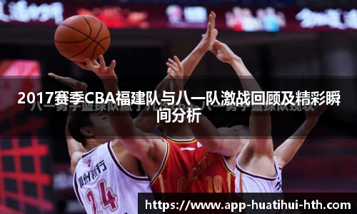 2017赛季CBA福建队与八一队激战回顾及精彩瞬间分析