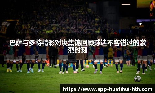 巴萨与多特精彩对决集锦回顾球迷不容错过的激烈时刻