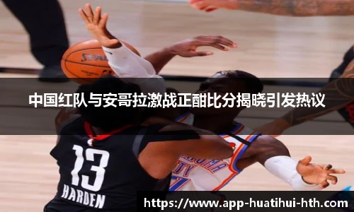 中国红队与安哥拉激战正酣比分揭晓引发热议