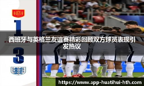 西班牙与英格兰友谊赛精彩回顾双方球员表现引发热议