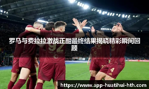 罗马与费拉拉激战正酣最终结果揭晓精彩瞬间回顾