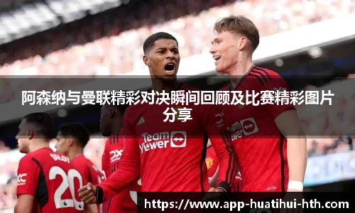 阿森纳与曼联精彩对决瞬间回顾及比赛精彩图片分享